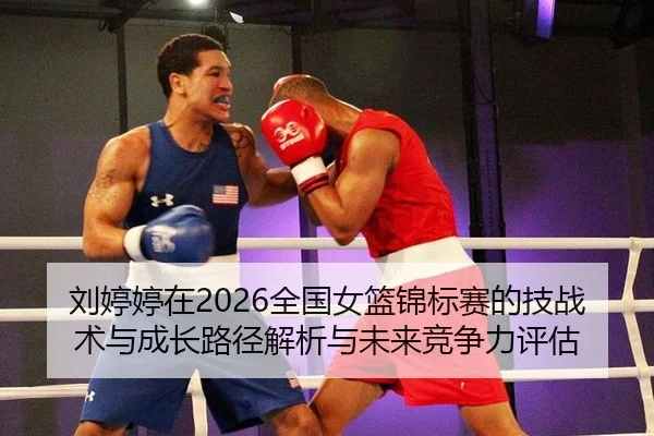 刘婷婷在2026全国女篮锦标赛的技战术与成长路径解析与未来竞争力评估